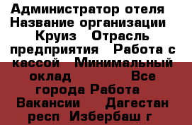 Администратор отеля › Название организации ­ Круиз › Отрасль предприятия ­ Работа с кассой › Минимальный оклад ­ 25 000 - Все города Работа » Вакансии   . Дагестан респ.,Избербаш г.